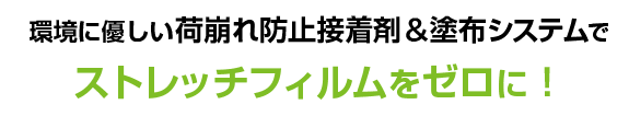 環境に優しい荷崩れ防止接着剤＆塗布システムでストレッチフィルムをゼロに！